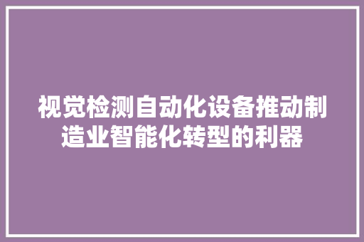 视觉检测自动化设备推动制造业智能化转型的利器