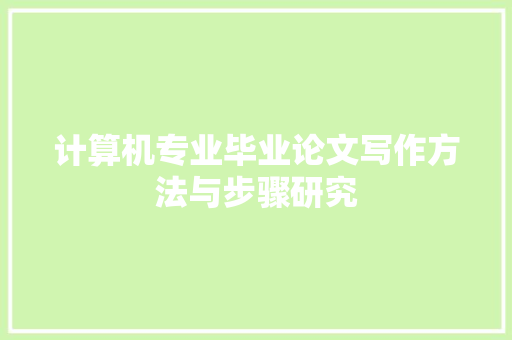 计算机专业毕业论文写作方法与步骤研究