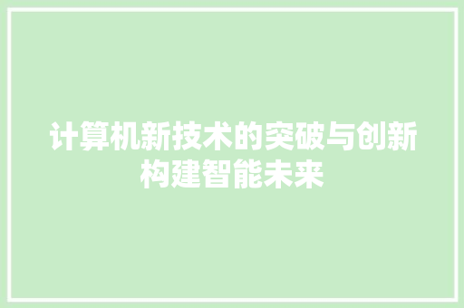 计算机新技术的突破与创新构建智能未来