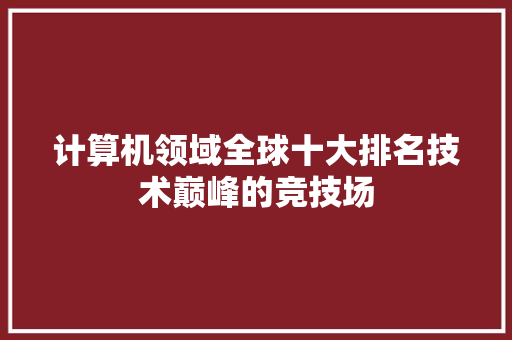 计算机领域全球十大排名技术巅峰的竞技场