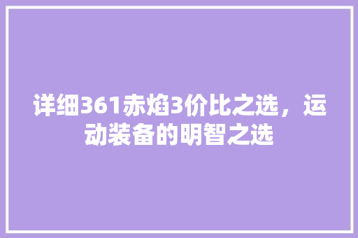 详细361赤焰3价比之选，运动装备的明智之选