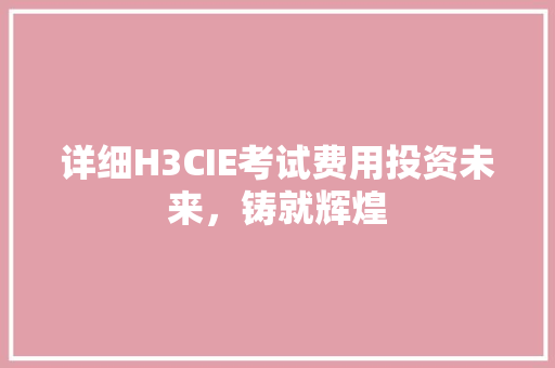 详细H3CIE考试费用投资未来，铸就辉煌