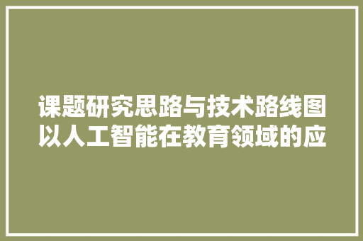 课题研究思路与技术路线图以人工智能在教育领域的应用为例  第1张