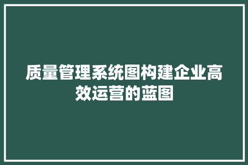 质量管理系统图构建企业高效运营的蓝图