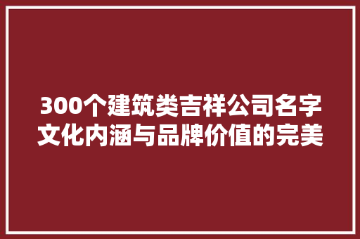 300个建筑类吉祥公司名字文化内涵与品牌价值的完美融合  第1张