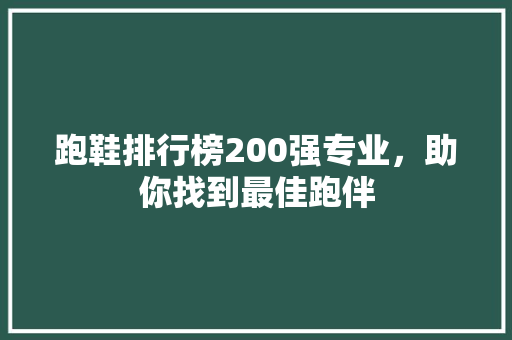 跑鞋排行榜200强专业，助你找到最佳跑伴