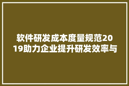 软件研发成本度量规范2019助力企业提升研发效率与降低成本