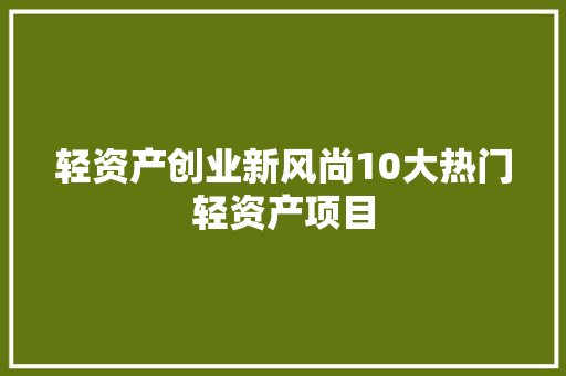 轻资产创业新风尚10大热门轻资产项目