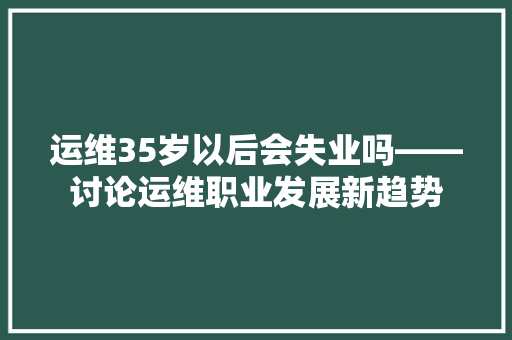 运维35岁以后会失业吗——讨论运维职业发展新趋势