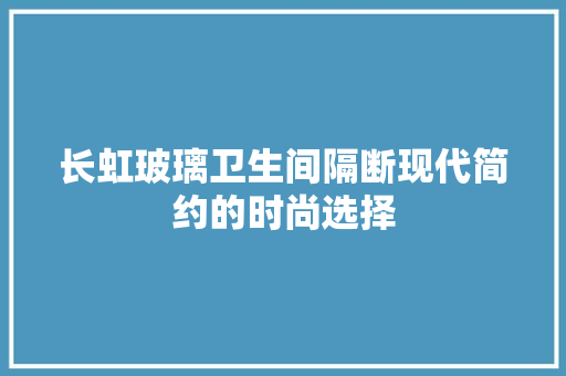 长虹玻璃卫生间隔断现代简约的时尚选择