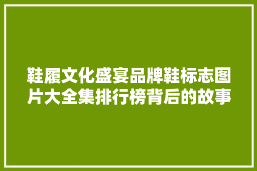 鞋履文化盛宴品牌鞋标志图片大全集排行榜背后的故事