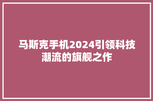 马斯克手机2024引领科技潮流的旗舰之作