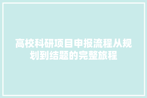 高校科研项目申报流程从规划到结题的完整旅程