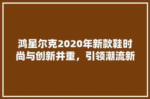 鸿星尔克2020年新款鞋时尚与创新并重，引领潮流新风尚