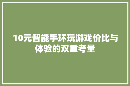 10元智能手环玩游戏价比与体验的双重考量