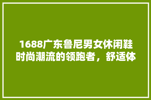 1688广东鲁尼男女休闲鞋时尚潮流的领跑者，舒适体验的倡导者