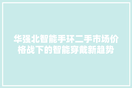 华强北智能手环二手市场价格战下的智能穿戴新趋势