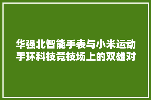 华强北智能手表与小米运动手环科技竞技场上的双雄对决