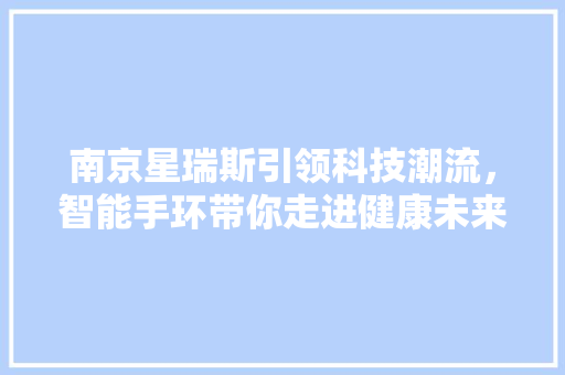 南京星瑞斯引领科技潮流，智能手环带你走进健康未来