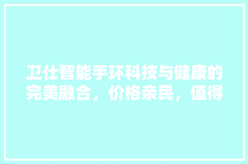 卫仕智能手环科技与健康的完美融合，价格亲民，值得拥有