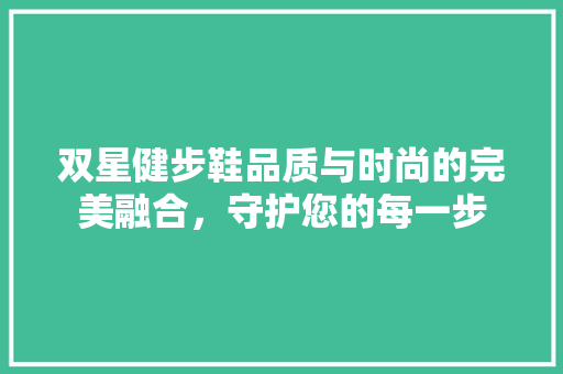 双星健步鞋品质与时尚的完美融合，守护您的每一步