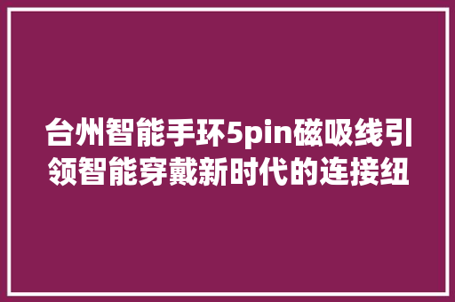 台州智能手环5pin磁吸线引领智能穿戴新时代的连接纽带