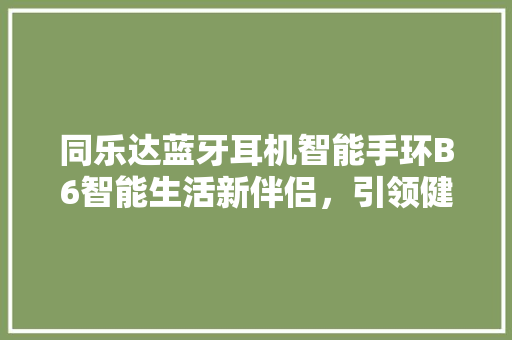 同乐达蓝牙耳机智能手环B6智能生活新伴侣，引领健康时尚潮流