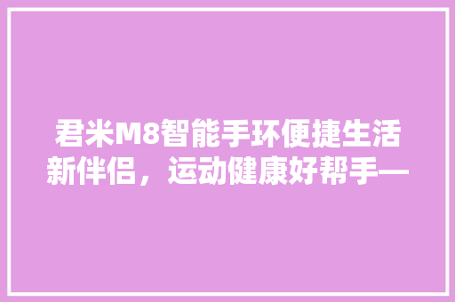 君米M8智能手环便捷生活新伴侣，运动健康好帮手——详细其专属APP功能与应用