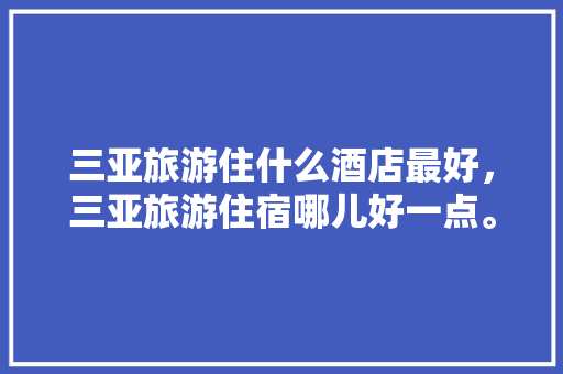 三亚旅游住什么酒店最好，三亚旅游住宿哪儿好一点。