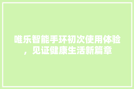 唯乐智能手环初次使用体验，见证健康生活新篇章