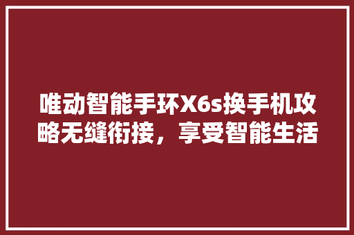 唯动智能手环X6s换手机攻略无缝衔接，享受智能生活新体验