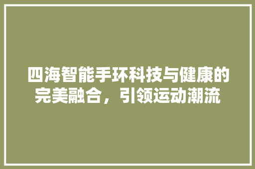 四海智能手环科技与健康的完美融合，引领运动潮流