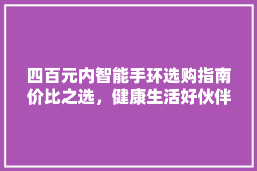 四百元内智能手环选购指南价比之选，健康生活好伙伴