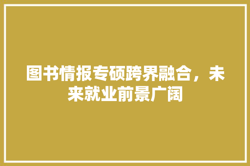 图书情报专硕跨界融合，未来就业前景广阔