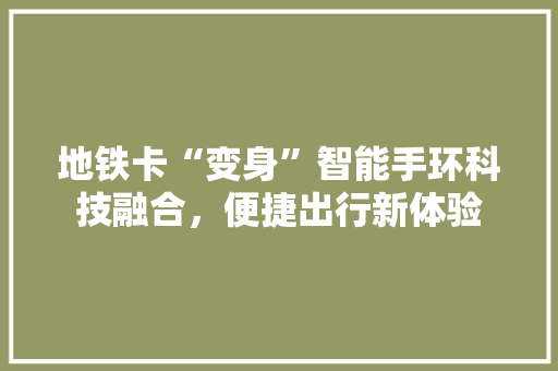 地铁卡“变身”智能手环科技融合，便捷出行新体验