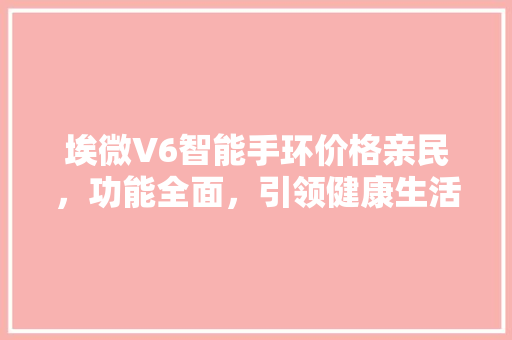 埃微V6智能手环价格亲民，功能全面，引领健康生活新风尚