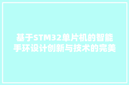 基于STM32单片机的智能手环设计创新与技术的完美融合