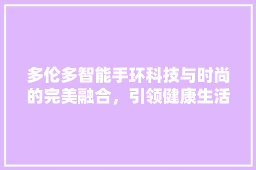 多伦多智能手环科技与时尚的完美融合，引领健康生活新潮流