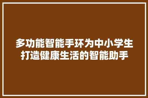 多功能智能手环为中小学生打造健康生活的智能助手