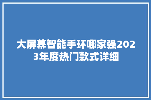 大屏幕智能手环哪家强2023年度热门款式详细