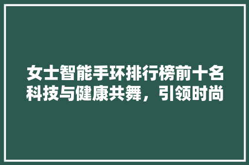 女士智能手环排行榜前十名科技与健康共舞，引领时尚潮流