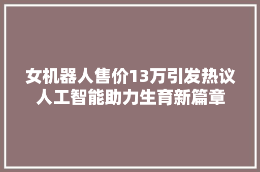 女机器人售价13万引发热议人工智能助力生育新篇章