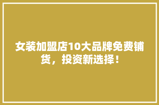 女装加盟店10大品牌免费铺货，投资新选择！