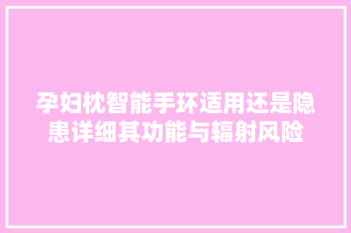 孕妇枕智能手环适用还是隐患详细其功能与辐射风险