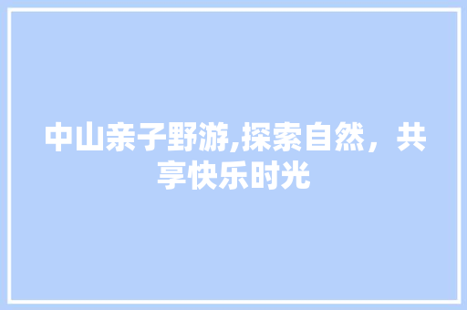 中山亲子野游,探索自然，共享快乐时光  第1张