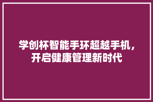 学创杯智能手环超越手机，开启健康管理新时代