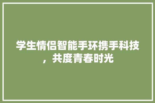 学生情侣智能手环携手科技，共度青春时光