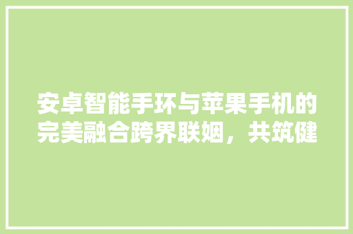 安卓智能手环与苹果手机的完美融合跨界联姻，共筑健康生活新篇章  第1张