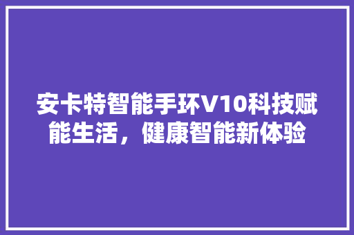 安卡特智能手环V10科技赋能生活，健康智能新体验