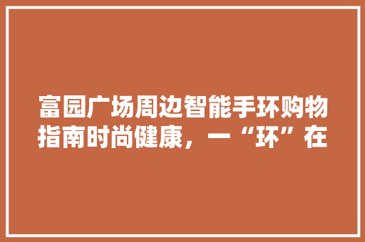 富园广场周边智能手环购物指南时尚健康，一“环”在手